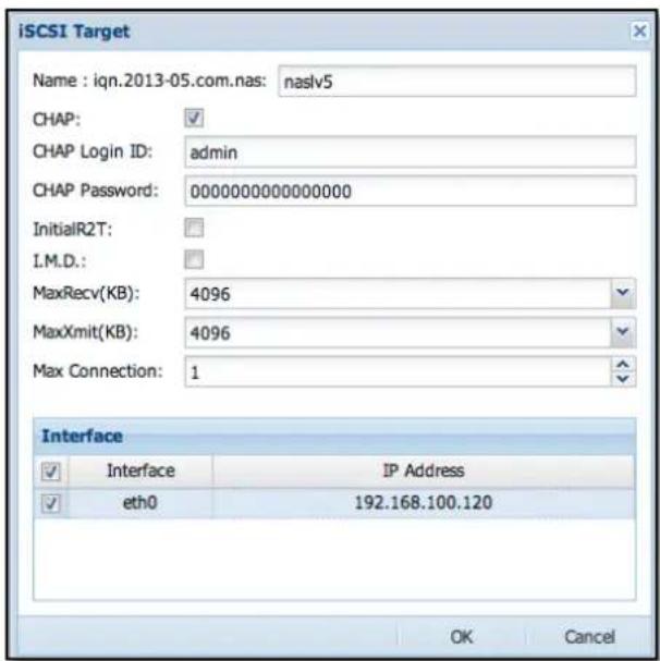iSCSI Target Name : iqn.2013-05.com.nas: naslv5 CHAP: CHAP Login ID: admin CHAP Password: 0000000000000000 InitialR2T: I.M.D.: MaxRecv(KB): 4096 MaxXmit(KB): 4096 Max Connection: 1 Interface ✓ Interface IP Address ✓ eth0 192.168.100.120 OK Cancel