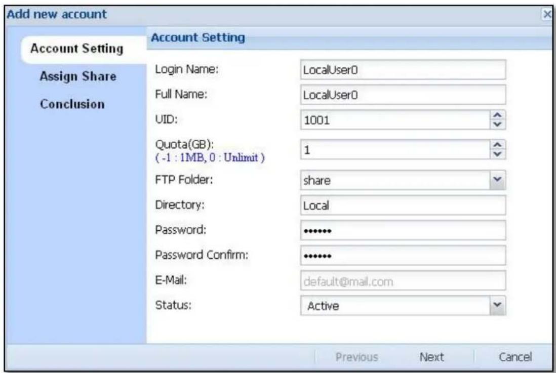 Add new account Account Setting Assign Share Conclusion Account Setting Login Name: LocalUser0 Full Name: LocalUser0 UID: 1001 Quota(GB): 1 (-1 : 1MB, 0 : Unlimit) FTP Folder: share Directory: Local Password: ••••••• Password Confirm: ••••••• E-Mail: default@mail.com Status: Active Previous Next Cancel