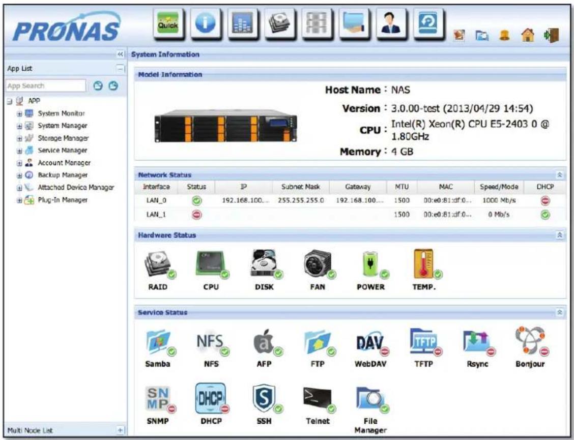 PRONAS App List App Search APP System Monitor System Manager Storage Manager Service Manager Account Manager Backup Manager Attached Device Manager Plug-In Manager System Information Model Information Host Name : NAS Version : 3.0.00-test (2013/04/29 14:54) CPU : Intel(R) Xeon(R) CPU E5-2403 0 @ 1.80GHz Memory : 4 GB Network Status Interface Status P Subnet Mask Gateway MTU MAC Speed/Mode DHCP LAN_0 192.168.100... 255.255.255.0 192.168.100... 1500 00:e0:81:df.0... 1000 Mb/s LAN_1 1500 00:e0:81:df.0... 0 Mb/s Hardware Status RAID CPU DISK FAN POWER TEMP. Service Status Samba NFS Apple FTP DAV TFTP Rsync Bonjour SNMP DHCP SSH Telnet File Manager