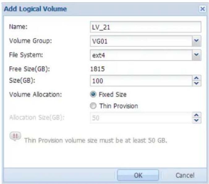 Add Logical Volume Name: LV_21 Volume Group: VG01 File System: ext4 Free Size(GB): 1815 Size(GB): 100 Volume Allocation: ● Fixed Size ○ Thin Provision Allocation Size(GB): 50 Thin Provision volume size must be at least 50 GB. OK Cancel