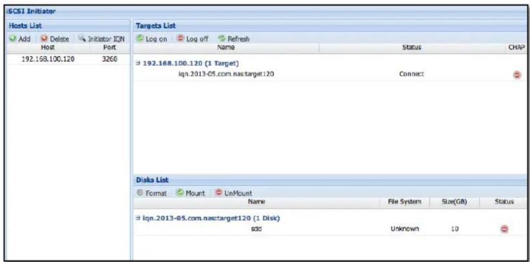 iSCSI Initiator Hosts List Add Delete Initiator ION Port 192.168.100.120 3260 Targets List Log on Log off Refresh Name Status CHAP ⇒ 192.168.100.120 (1 Target) iqn.2013-05.com.nastarget120 Connect Disks List Format Mount UnMount Name File System Size(GB) Status ⇒ iqn.2013-05.com.nastarget120 (1 Disk) sdo Unknown 10