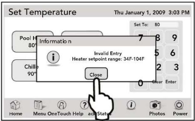 Set Temperature Thu January 1, 2009 3:03 PM Pool H 80° Information n i Chille 90° 7 8 9 Invalid Entry Heater setpoint range: 34F-104F Close 0 Clear Enter Set To: 80 Home Menu OneTouch Help ack Status i Photos Power