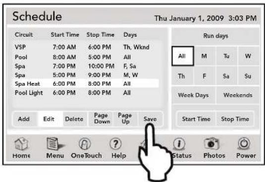 Schedule Thu January 1, 2009 3:03 PM Circuit Start Time Stop Time Days VSP 7:00 AM 6:00 PM Th, Wknd Pool 8:00 AM 5:00 PM All Spa 7:00 PM 10:00 PM F, Sa Spa 5:00 PM 9:00 PM M, W Spa Heat 6:00 PM 8:00 PM All Pool Light 6:00 PM 8:00 PM All Add Edit Delete Page Down Page Up.Save Run days All M Tu W Th F Sa Su Week Days Weekends Start Time Stop Time Home Menu.OneTouch Help Status Photos Power