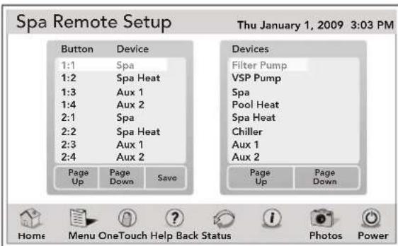 Spa Remote Setup Button Device 1:1 Spa 1:2 Spa Heat 1:3 Aux 1 1:4 Aux 2 2:1 Spa 2:2 Spa Heat 2:3 Aux 1 2:4 Aux 2 Page Page Save Up Down Devices Filter Pump VSP Pump Spa Pool Heat Spa Heat Chiller Aux 1 Aux 2 Page Page Up Page Down Home Menu OneTouch Help Back Status Photos Power Thu January 1, 2009 3:03 PM