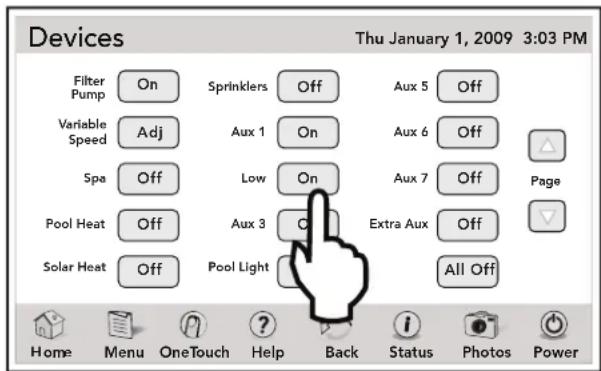 Devices Thu January 1, 2009 3:03 PM Filter Pump On Sprinklers Off Aux 5 Off Variable Speed Adj Aux 1 On Aux 6 Off Spa Off Low On Aux 7 Off Page Pool Heat Off Aux 3 Extra Aux Off Solar Heat Off Pool Light All Off Home Menu OneTouch Help Back Status Photos Power