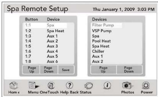 Spa Remote Setup Button Device 1:1 Spa 1:2 Spa Heat 1:3 Aux 1 1:4 Aux 2 1:5 Aux 3 1:6 Aux 4 1:7 Aux 5 1:8 Aux 6 Page Page Save Up Down Thu January 1, 2009 3:03 PM Devices Filter Pump VSP Pump Spa Pool Heat Spa Heat Chiller Aux 1 Aux 2 Page Page Down Home Menu OneTouch Help Back Status Photos Power