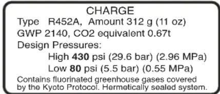 CHARGE Type R452A, Amount 312 g (11 oz) GWP 2140, CO2 equivalent 0.67t Design Pressures: High 430 psi (29.6 bar) (2.96 MPa) Low 80 psi (5.5 bar) (0.55 MPa) Contains fluorinated greenhouse gases covered by the Kyoto Protocol. Hermetically sealed system.