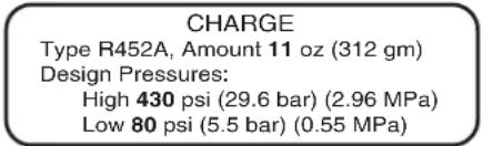 CHARGE Type R452A, Amount 11 oz (312 gm) Design Pressures: High 430 psi (29.6 bar) (2.96 MPa) Low 80 psi (5.5 bar) (0.55 MPa)