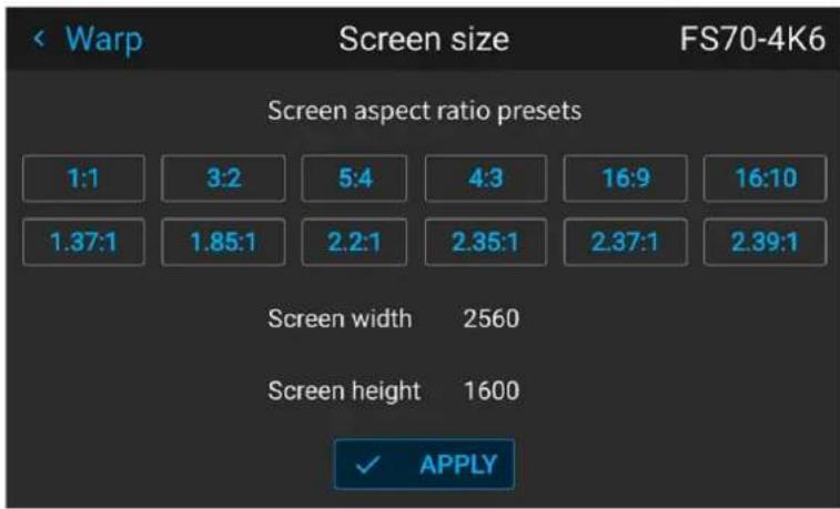 Warp Screen size FS70-4K6 Screen aspect ratio presets 1:1 3:2 5:4 4:3 16:9 16:10 1.37:1 1.85:1 2.2:1 2.35:1 2.37:1 2.39:1 Screen width 2560 Screen height 1600 ✓ APPLY