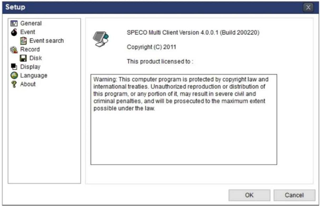 Setup General Event Event search Record Disk Display Language About SPECO Multi Client Version 4.0.0.1 (Build 200220) Copyright (C) 2011 This product licensed to : Warning: This computer program is protected by copyright law and international treaties. Unauthorized reproduction or distribution of this program, or any portion of it, may result in severe civil and criminal penalties, and will be prosecuted to the maximum extent possible under the law. OK Cancel