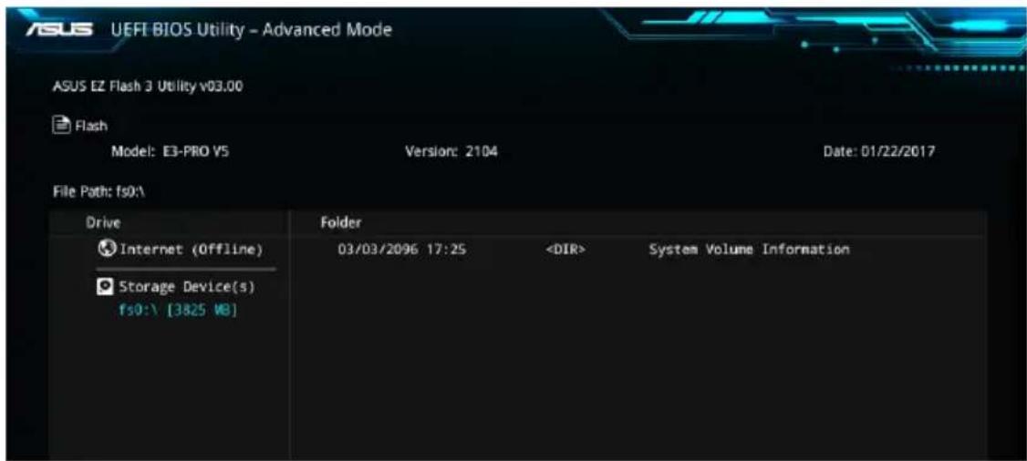 ASUS EEF BIOS 公用程式 - 進階模式 ASUS EZ Flash 3 公用程式 v03.00 Flash 型號：E3-PRO V5 版本：2104 日期：01/22/2017 檔案路徑：fs0\. 磁碟機資料夾 網際網路 (離線) 03/03/2096 17:25 系統磁碟區資訊 儲存裝置 fs0:\ [3825 WB]