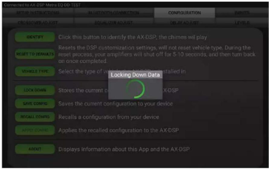 Connected to AX-DSP Matrix EQ-DD-TEST SETTHE INSTRUCTIONS ALIESTOETH CONNECTION CONFIGURATION INPUTS CROSSOVER ADJUST EQUALIZER ADJUST DELEAD LIST LEVELS IDENTIFY Click this button to identify the AX-DSP; the chimes will play RESET TO DEFAULTS Resets the DSP customization settings, will not reset vehicle type. During the reset process, your amplifiers will shut off for 5-10 seconds, and then turn back on once completed. VEHICLE TYPE Select the type of vehicle back AX-DSP installed in Locking Down Data LOCK DOWN Stores the current configuration to your device X-DSP SAVE CONFIG Saves the current configuration to your device RECALL CONFIG Recalls a configuration from your device APPLY CONFIG Applies the recalled configuration to the AX-DSP ABOUT Displays Information about this App and the AX-DSP