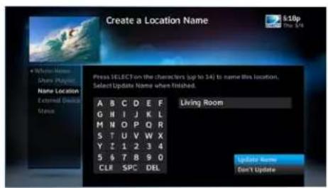 Create a Location Name 6:10p Share Player Name Location External Device Status Press SELECT on the characters (up to 14) to name Bbs location. Select Update Name where finished. Living Room A B C D E F G H I J K L M N O P Q R S T U V W X Y Z 1 2 3 4 5 & T 8 9 0 CLR SPC DEL Update Name Don't Update