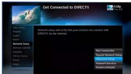 Get Connected to DIRECTV 6:18p Info First Display Audio NOTV Network Setup Remote Control Satellite Whole-Home Reset Down Network setup will verify that your receiver can connect with DIRECTV via the Internet. Text Connection Repeat Network Setup Advanced Setup Network Services Feature Defaults