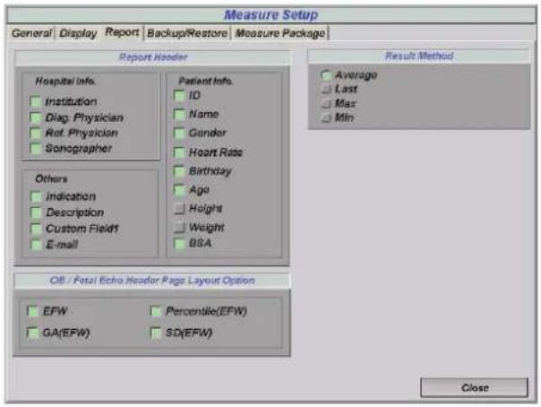 Measure Setup General | Display | Report | Backup/Restore | Measure Package | Report Header Hospital Info. Institution Diag. Physician Ref. Physician Sonographer Patient Info. ID Name Gender Heart Rate Birthday Age Height Weight BSA Others Indication Description Custom Fieldt E-mail Result Method Average Last Max Min OB / Fetal Echo Header Page Layout Option EFW Percentile(EFW) GA(EFW) SD(EFW) Close