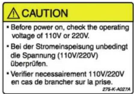 CAUTION • Before power on, check the operating voltage of 110V or 220V. • Bei der Stromeinspeisung unbedingt die Spannung (110V/220V) überprüfen. • Verifier nécessairement 110V/220V en cas de brancher sur la prise. 275-K-A02?A