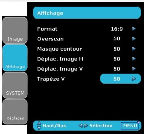 Affichage Format 16:9 Overscan 50 Masque contour 50 Déplac. Image H 50 Déplac. Image V 50 Trapèze V 50 Affichage SYSTEM Réglages Haut/Bas Sélection MENU