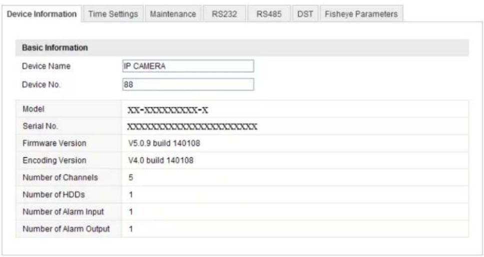 Device Information Time Settings Maintenance RS232 RS485 DST Fisheye Parameters Basic Information Device Name IP CAMERA Device No. 88 Model XX-XXXXXXXXX-X Serial No.XXXXXXXXXXXXXX Firmware Version V5.0.9 build 140108 Encoding Version V4.0 build 140108 Number of Channels 5 Number of HDDs 1 Number of Alarm Input 1 Number of Alarm Output 1