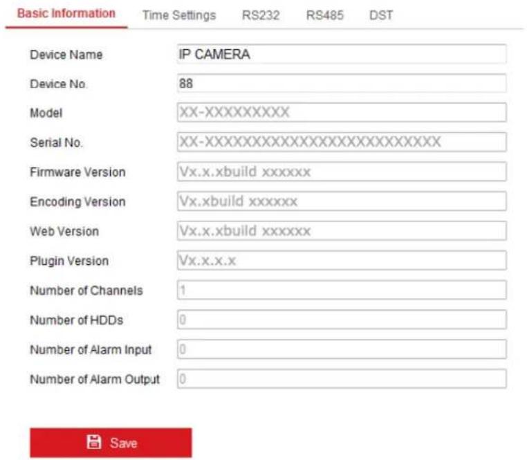 Basic Information Time Settings RS232 RS485 DST Device Name IP CAMERA Device No. 88 Model XX-XXXXXXXXX Serial No. XX-XXXXXXXXXXXXXXXXXXXXXX Firmware Version Vx.x.xbuild xxxxxx Encoding Version Vx.xbuild xxxxxx Web Version Vx.x.xbuild xxxxxx Plugin Version Vx.x.x.x Number of Channels 1 Number of HDDs 0 Number of Alarm Input 0 Number of Alarm Output 0 Save