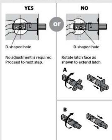 YES D-shaped hole No adjustment is required. Proceed to next step. OR NO D-shaped hole Rotate latch face as shown to extend latch. A B