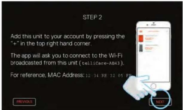 STEP 2 Add this unit to your account by pressing the "+" in the top right hand corner. The app will ask you to connect to the Wi-Fi broadcasted from this unit (tellicare-AB43). For reference, MAC Address: 12:34 RE 32:05 FE PREVIOUS NEXT