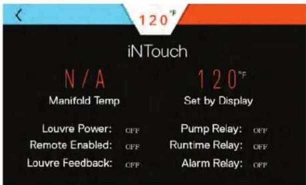 120°F iN Touch N/A Manifold Temp 120°F Set by Display Louvre Power: OFF Remote Enabled: OFF Louvre Feedback: OFF Pump Relay: OFF Runtime Relay: OFF Alarm Relay: OFF