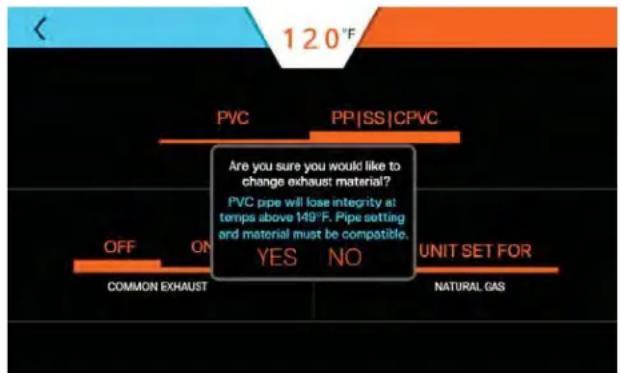 120°F PVC PP/SS/CPVC Are you sure you would like to change exhaust material? PVC pipe will lose integrity at temps above 149°F. Pipe setting and material must be compatible. OFF ON YES NO UNIT SET FOR COMMON EXHAUST NATURAL GAS