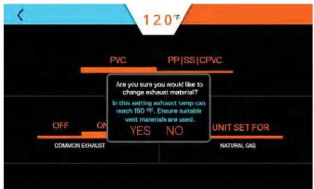 120°F PVC PP|SS|CPVC Are you sure you would like to change exhaust material? In this setting exhaust temp can reach 190 °F. Ensure suitable vent materials are used. OFF ON YES NO UNIT SET FOR COMMON EXHAUST NATURAL GAS
