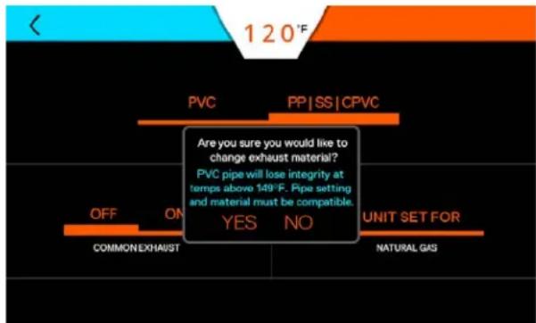 120°F PVC PP/SS/CPVC Are you sure you would like to change exhaust material? PVC pipe will lose integrity at temps above 149°F. Pipe setting and material must be compatible. OFF ON YES NO UNIT SET FOR COMMON EXHAUST NATURAL GAS