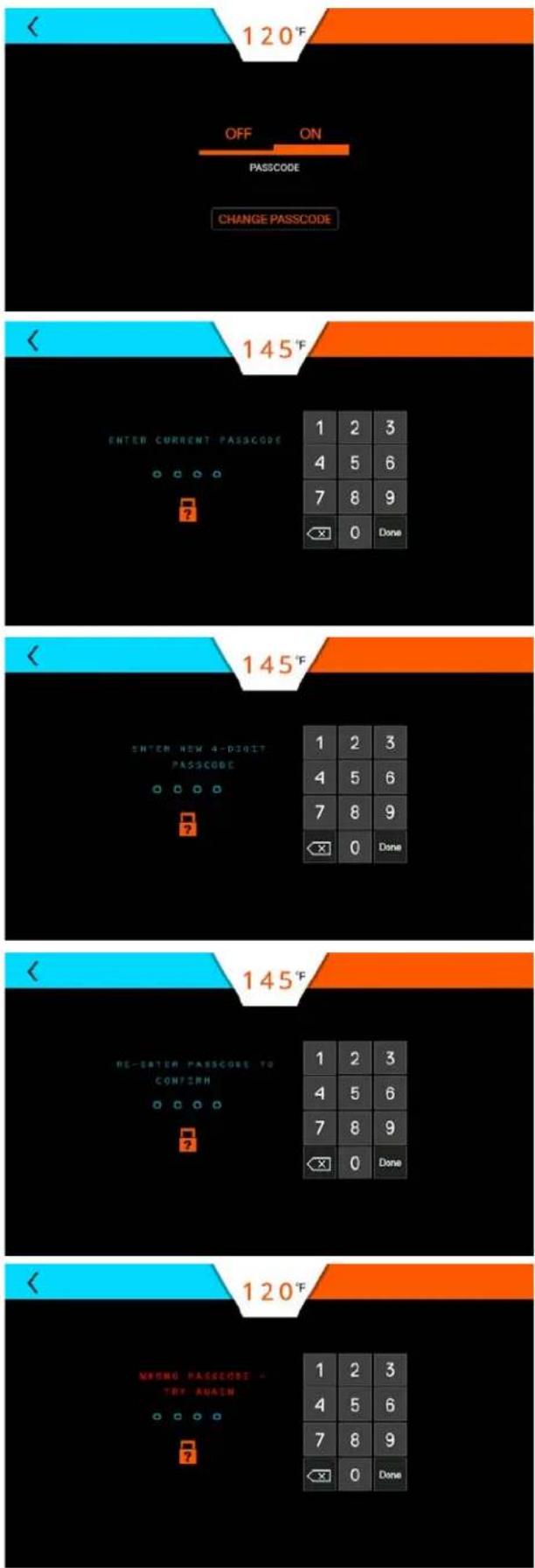< 120°F OFF ON PASSCODE CHANGE PASSCODE < 145°F ENTER CURRENT PASSCODE 1 2 3 4 5 6 7 8 9 ← 0 Done < 145°F ENTER NEW 4-DIVIT PASSCODE 1 2 3 4 5 6 7 8 9 ← 0 Done < 145°F RE-ENTER PASSCODE TO CONFIRM 1 2 3 4 5 6 7 8 9 ← 0 Done < 120°F WRONG PASSCODE TRY AGAIN 1 2 3 4 5 6 7 8 9 ← 0 Done