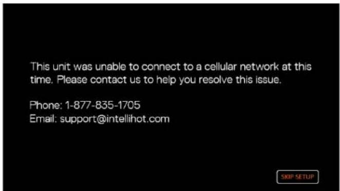 This unit was unable to connect to a cellular network at this time. Please contact us to help you resolve this issue. Phone: 1-877-835-1705 Email: support@intellihot.com SKIP SETUP