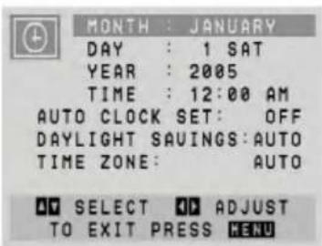 MONTH : JANUARY DAY : 1 SAT YEAR : 2005 TIME : 12:00 AM AUTO CLOCK SET: OFF DAYLIGHT SAVINGS: AUTO TIME ZONE: AUTO NO SELECT ADJUST TO EXIT PRESS MENU