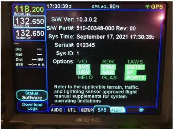 118.200 Boston App 132.650 Boston Ctr 132.650 Boston Ctr Brg Rad Dist ETE -- NM -- H:M Status Software Download Logs 17:30:39 z GPS AGL 80Ft GPS S/W Ver: 10.3.0.2 S/W Part#: 510-00348-000 Rev: 00 Sys Time: September 17, 2021 17:30:39z Serial#: 012345 Sys ID: 1 Options: VID RDR TAWS SVS F500 ENETIC 16W SAR BT HELO GLAS PORTS Refer to the applicable terrain, traffic, and lightning sensor approved flight manual supplements for system operating limitations AUDIO UTIL SETUP SYS ALERT AVIDYNE