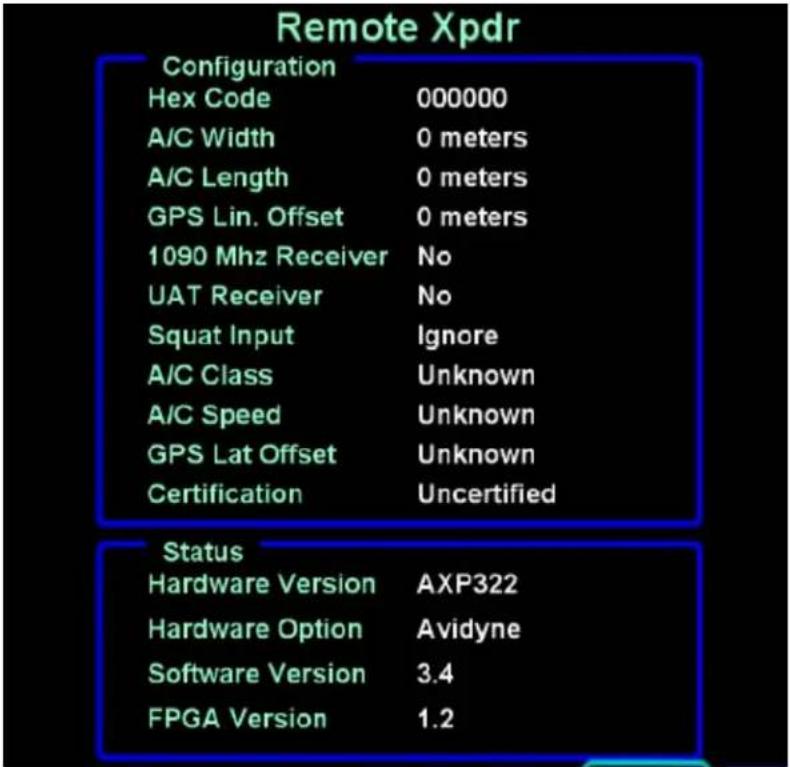 Remote Xpdr Configuration Hex Code 000000 A/C Width 0 meters A/C Length 0 meters GPS Lin. Offset 0 meters 1090 Mhz Receiver No UAT Receiver No Squat Input Ignore A/C Class Unknown A/C Speed Unknown GPS Lat Offset Unknown Certification Uncertified Status Hardware Version AXP322 Hardware Option Avidyne Software Version 3.4 FPGA Version 1.2