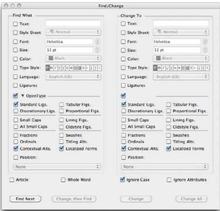 Find/Change Find What Text: Style Sheet: Normal Font: Helvetica Size: 12 pt Color: Black Type Style: P D Z U V G @ E X Y Z Language: English (US) Ligatures ✓ OpenType ✓ Standard Ligs. Tabular Figs. ✓ Discretionary Ligs. Proportional Figs. Small Caps Lining Figs. All Small Caps Oldstyle Figs. Fractions Swashes Ordinals Titling Alts. ✓ Contextual Alts. ✓ Localized Forms Position: None Change To Text: Style Sheet: Normal Font: Helvetica Size: 12 pt Color: Black Type Style: P D Z U V G @ E X Y Z Language: English (US) Ligatures ✓ Standard Ligs. Tabular Figs. ✓ Discretionary Ligs. Proportional Figs. Small Caps Lining Figs. All Small Caps Oldstyle Figs. Fractions Swashes Ordinals Titling Alts. ✓ Contextual Alts. ✓ Localized Forms Position: None ✓ Ignore Case ✓ Ignore Attributes Find Next Change, then Find Change Change All
