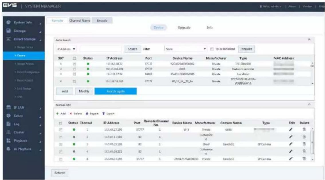 SYSTEM MANAGER Auto Search IP Address Status IP Address Port Device Name Manufacturer Type MAC Address 1 192.160.1872 97777 V2C4E2M45W10009 Private TX-EBRAKID 2 192.160.16309 97777 ENR Private Network directory 3 192.160.1774 94607 I0a41578403c0885 Private LocalHost 4 192.160.16185 97777 BD_12_14_TF_8a Private SOTTA409-26-ASIA- WARWAY-A Add Modify Search again Manual Add + Add Delete Import Export Status Channel IP Address Port Remote Channel No. Device Name Manufacturer Camera Name Type Edit Delete 1 1 192.160.17190 $7777 1 VY-3 Private status ✓ ✓ 2 1 192.160.17190 80 1 Customize d ✓ ✓ 3 1 192.160.17190 80 1 Druid bendol1 IP Camera ✓ ✓ 4 1 192.160.18221 80 1 Customize d ✓ ✓ 5 1 192.160.17390 $7777 1 ZM047L/PAC00633 Private bendol1 IP Camera ✓ ✓ Refresh