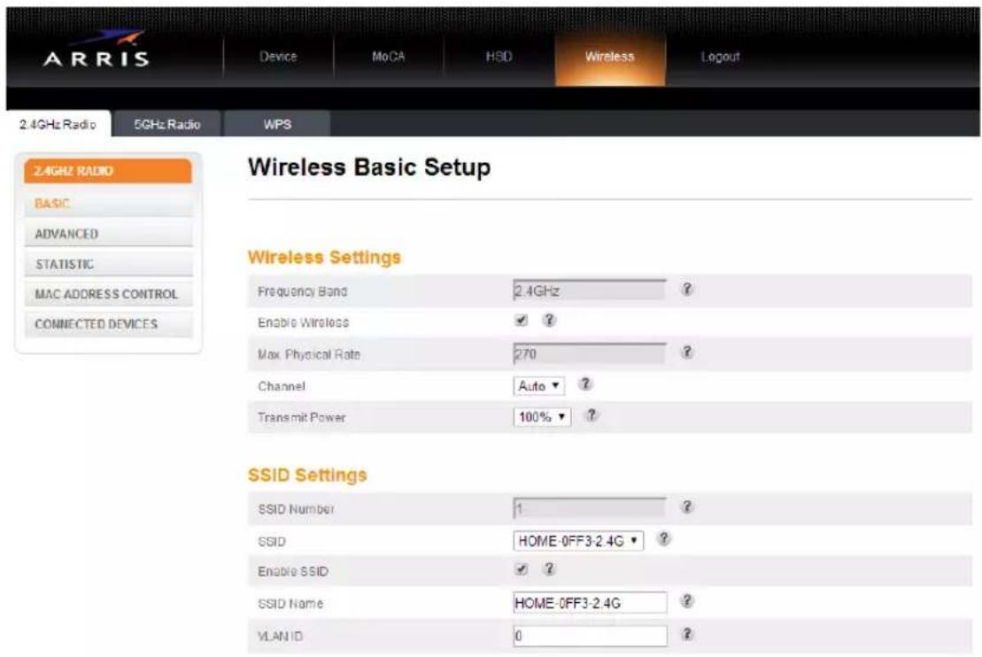 ARRIS Device MoCA HSD Wireless Logout 2.4GHz Radio 5GHz Radio WPS 2.4GHz RADIO BASIC ADVANCED STATISTIC MAC ADDRESS CONTROL CONNECTED DEVICES Wireless Basic Setup Wireless Settings Frequency Band 2.4GHz ? Enable Wireless ✓ ? Max Physical Rate 270 ? Channel Auto ? Transmit Power 100% ? SSID Settings SSID Number 1 ? SSID HOME-0FF3-2.4G ? Enable SSID ✓ ? SSID Name HOME-0FF3-2.4G ? VLAN ID 0 ?
