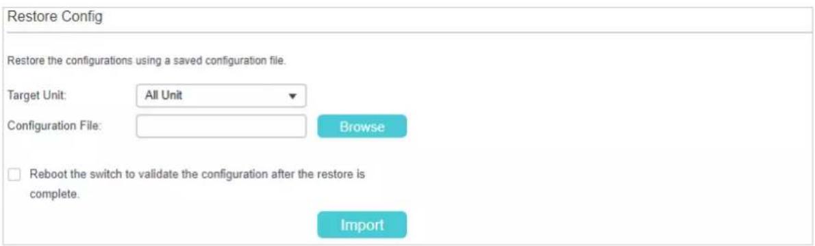 Restore Config Restore the configurations using a saved configuration file. Target Unit: All Unit Configuration File: Browse Reboot the switch to validate the configuration after the restore is complete. Import