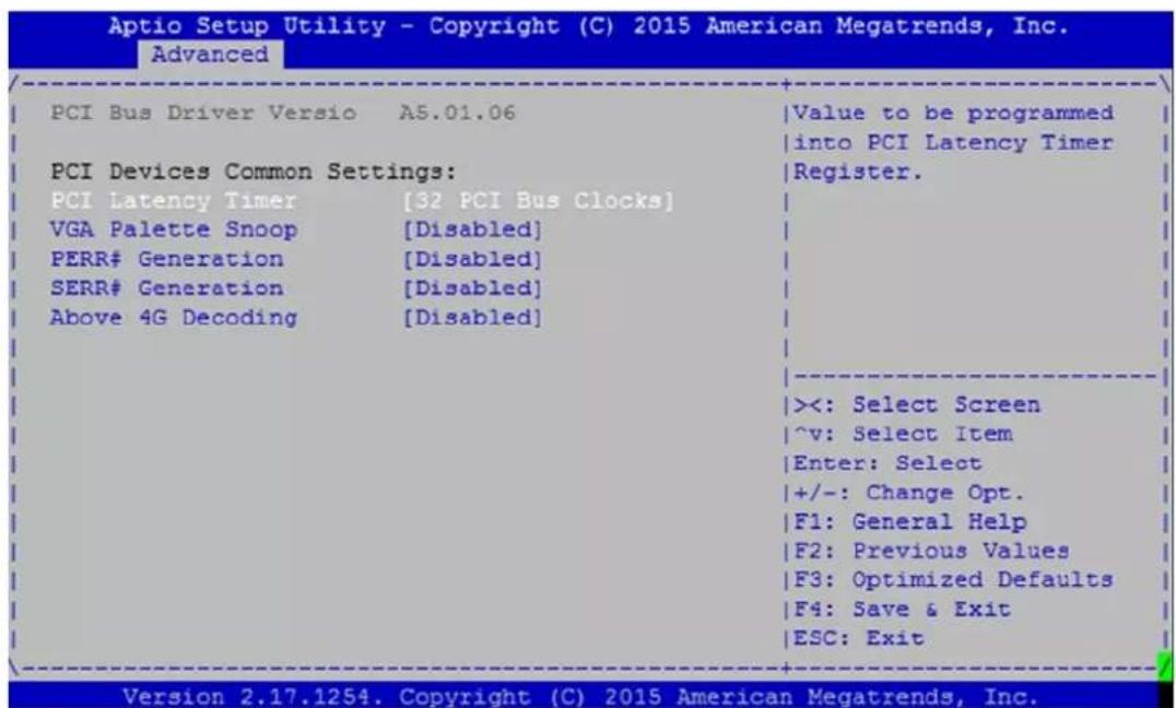 Aptio Setup Utility - Copyright (C) 2015 American Megatrends, Inc. Advanced PCI Bus Driver Versio A5.01.06 PCI Devices Common Settings: PCI Latency Timer [32 PCI Bus Clocks] VGA Palette Snoop [Disabled] PERR# Generation [Disabled] SERR# Generation [Disabled] Above 4G Decoding [Disabled] Value to be programmed into PCI Latency Timer Register. <<: Select Screen ^v: Select Item Enter: Select +/-: Change Opt. F1: General Help F2: Previous Values F3: Optimized Defaults F4: Save & Exit ESC: Exit Version 2.17.1254. Copyright (C) 2015 American Megatrends, Inc.