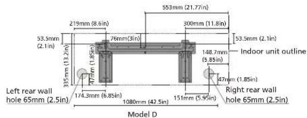 553mm (21.77in) 300mm (11.8in) 53.5mm (2.1in) 219mm (8.6in) 76mm (3in) 148.7mm (5.85in) 53.5mm (2.1in) 335mm (13.2in) 47mm (1.85in) 47mm (1.85in) Left rear wall hole 65mm (2.5in) 174.3mm (6.85in) 1080mm (42.5in) 151mm (5.95in) Right rear wall hole 65mm (2.5in) Indoor unit outline Model D