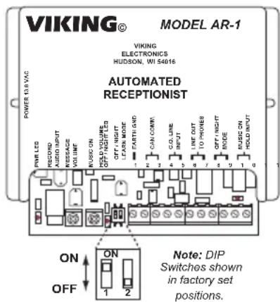 VIKING® MODEL AR-1 VIKING ELECTRONICS HUDSON, WI 54016 AUTOMATED RECEPTIONIST POWER: 1.0 VAC PWR LED RECORD AUDIO INPUT MESSAGE VOLUME OFF NIGHT LEDS OFF NIGHT LEARN MODE CANTINIC CAULURE INPUT LINT OUT TO PHONES OFF NIGHT INMODE MUSIC ON HOLD INPUT ON OFF ON 1 2 Note: DIP Switches shown in factory set positions. NOTE: DIP