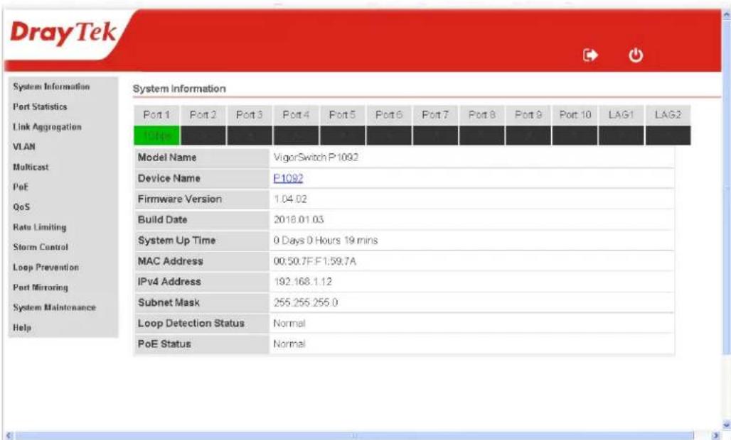 DrayTek System Information Port Statistics Link Aggregation VLAN Multicast PoE QoS Rate Limiting Storm Control Loop Prevention Port Mirroring System Maintenance Help System Information Port 1 Port 2 Port 3 Port 4 Port 5 Port 6 Port 7 Port 8 Port 9 Port 10 LAG1 LAG2 10Hpc \\u\r Model Name VigorSwitch P-1092 Device Name F-1092 Firmware Version 1.04.02 Build Date 2018.01.03 System Up Time 0 Days 0 Hours 19 mins MAC Address 00:50.7F:F1:59.7A IPv4 Address 192.168.1.12 Subnet Mask 255.255.255.0 Loop Detection Status Normal PoE Status Normal