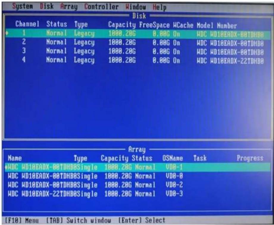 System Disk Array Controller Window Help Disk Channel Status Type Capacity FreeSpace WCache Model Number 1 Normal Legacy 1000.20G 8.00G On WDC WD10EADX-80TDHBB 2 Normal Legacy 1000.20G 8.00G On WDC WD10EADX-80TDHBB 3 Normal Legacy 1000.20G 8.00G On WDC WD10EADX-80TDHBB 4 Normal Legacy 1000.20G 8.00G On WDC WD10EADX-22TDHBB Array Name Type Capacity Status OSName Task Progress WDC WD10EADX-80TDHBBSingle 1000.20G Normal VDB-1 WDC WD10EADX-80TDHBBSingle 1000.20G Normal VDB-8 WDC WD10EADX-80TDHBBSingle 1000.20G Normal VDB-2 WDC WD10EADX-22TDHBBSingle 1000.20G Normal VDB-3 [F18] Menu [TAB] Switch window [Enter] Select