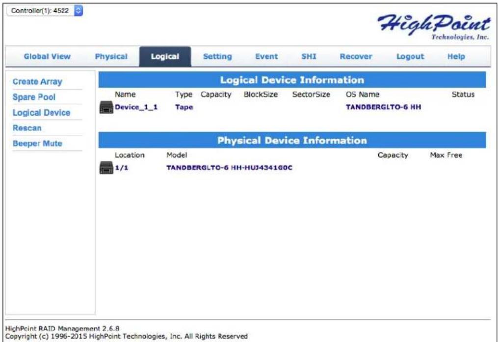 Controller(1): 4522 HighPoint Technologies, Inc. Global View Physical Logical Setting Event SHI Recover Logout Help Create Array Spare Pool Logical Device Rescan Beeper Mute Logical Device Information Name Type Capacity BlockSize SectorSize OS Name Status Device_1_1 Tape TANDBERGLTO-6 HH Physical Device Information Location Model Capacity Max Free 1/1 TANDBERGLTO-6 HH-HUJ4341G0C HighPoint RAID Management 2.6.8 Copyright (c) 1996-2015 HighPoint Technologies, Inc. All Rights Reserved
