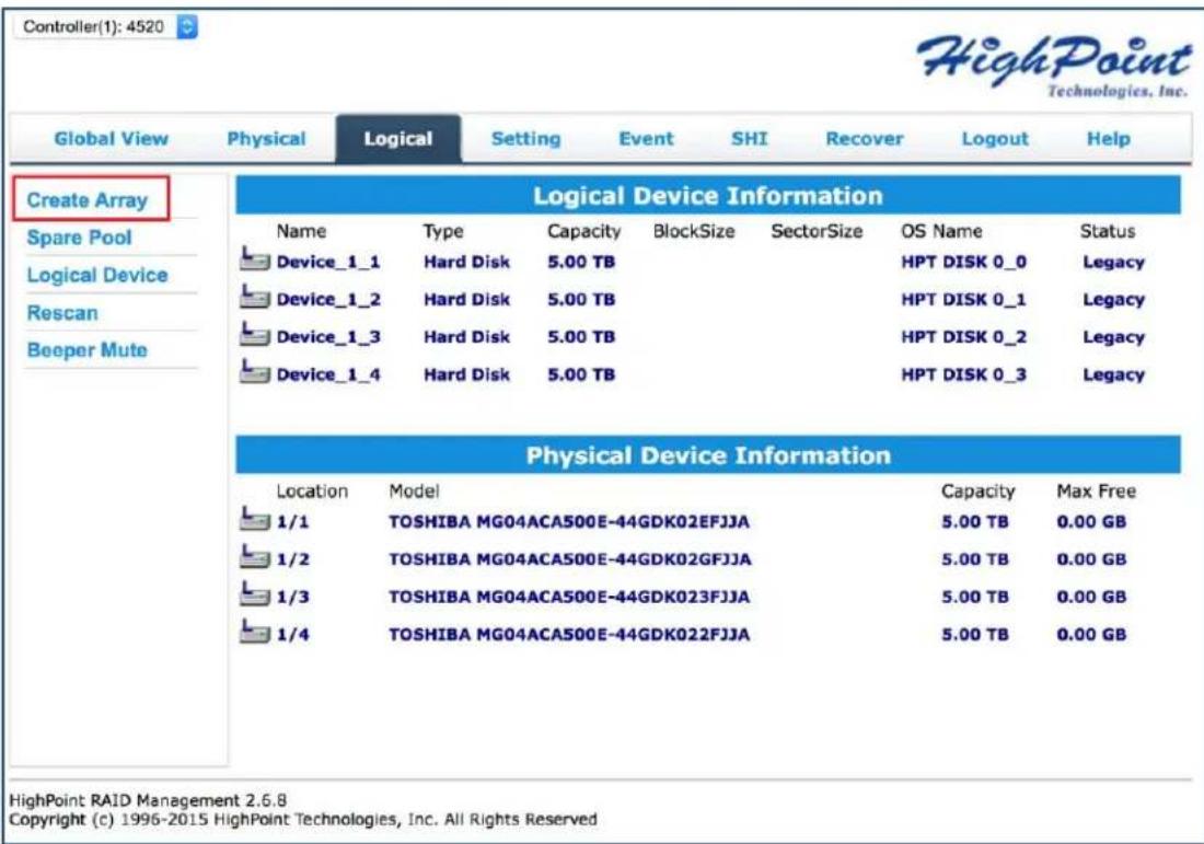 Controller(1): 4520 HighPoint Technologies, Inc. Global View Physical Logical Setting Event SHI Recover Logout Help Create Array Spare Pool Logical Device Rescan Beeper Mute Logical Device Information Name Type Capacity BlockSize SectorSize OS Name Status Device_1_1 Hard Disk 5.00 TB HPT DISK 0_0 Legacy Device_1_2 Hard Disk 5.00 TB HPT DISK 0_1 Legacy Device_1_3 Hard Disk 5.00 TB HPT DISK 0_2 Legacy Device_1_4 Hard Disk 5.00 TB HPT DISK 0_3 Legacy Physical Device Information Location Model Capacity Max Free 1/1 TOSHIBA MG04ACA500E-44GDK02EFJJA 5.00 TB 0.00 GB 1/2 TOSHIBA MG04ACA500E-44GDK02GFJJA 5.00 TB 0.00 GB 1/3 TOSHIBA MG04ACA500E-44GDK023FJJA 5.00 TB 0.00 GB 1/4 TOSHIBA MG04ACA500E-44GDK022FJJA 5.00 TB 0.00 GB HighPoint RAID Management 2.6.8 Copyright (c) 1996-2015 HighPoint Technologies, Inc. All Rights Reserved