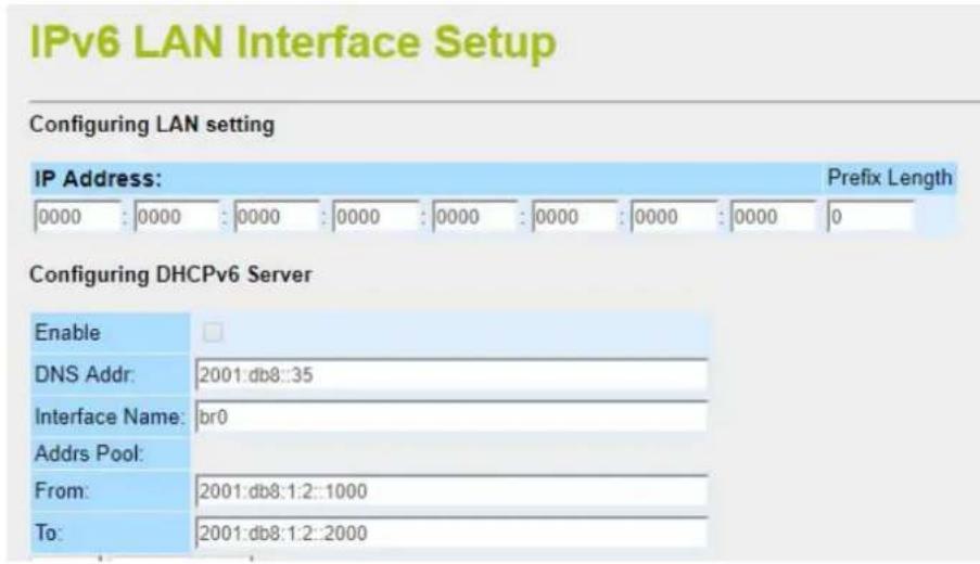 IPv6 LAN Interface Setup Configuring LAN setting IP Address: 0000 : 0000 : 0000 : 0000 : 0000 : 0000 : 0000 : 0000 Prefix Length Configuring DHCPv6 Server Enable DNS Addr: 2001:db8::35 Interface Name: br0 Addrs Pool: From: 2001:db8:1:2::1000 To: 2001:db8:1:2::2000