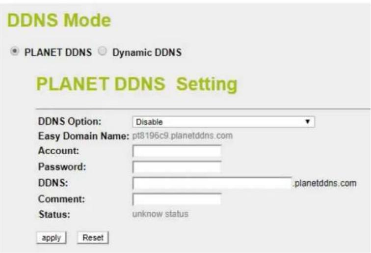 DDNS Mode PLANET DDNS ○ Dynamic DDNS PLANET DDNS Setting DDNS Option: Disable Easy Domain Name: pt8196c9.planetddns.com Account: Password: DDNS: .planetddns.com Comment: Status: unknown status apply Reset