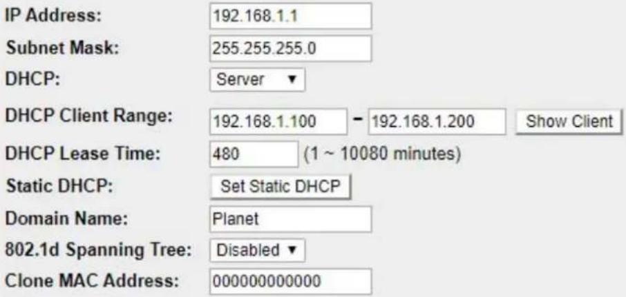IP Address: 192.168.1.1 Subnet Mask: 255.255.255.0 DHCP: Server ▼ DHCP Client Range: 192.168.1.100 - 192.168.1.200 Show Client DHCP Lease Time: 480 (1 ~ 10080 minutes) Static DHCP: Set Static DHCP Domain Name: Planet 802.1d Spanning Tree: Disabled ▼ Clone MAC Address: 000000000000