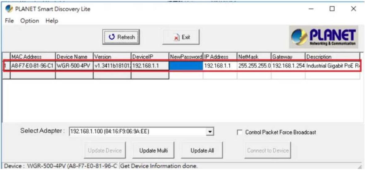 PLANET Smart Discovery Lite File Option Help Refresh Exit MAC Address Device Name Version DeviceIP NewPassword IP Address NetMask Gateway Description A8-F7-E0-81-96-C1 WGR-500-4PV v1.3411b18101 192.168.1.1 192.168.1.1 255.255.255.0 192.168.1.254 Industrial Gigabit PoE R Select Adapter : 192.168.1.100 (84:16:F9:06:9A:EE) Control Packet Force Broadcast Update Device Update Multi Update All Connect to Device Device : WGR-500-4PV (A8-F7-E0-81-96-C Get Device Information done.