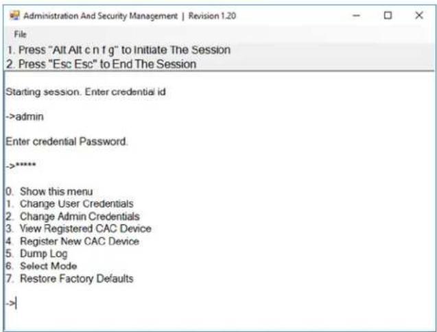 Administration And Security Management | Revision 1.20 File 1. Press "Alt Alt c n f g" to Initiate The Session 2. Press "Esc Esc" to End The Session Starting session. Enter credential id ->admin Enter credential Password. ->***** 0. Show this menu 1. Change User Credentials 2. Change Admin Credentials 3. View Registered CAC Device 4. Register New CAC Device 5. Dump Log 6. Select Mode 7. Restore Factory Defaults ->|